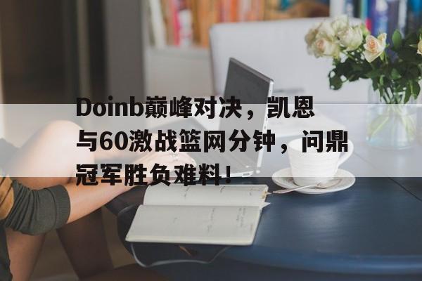 NG28-包含Doinb巅峰对决，凯恩与60激战篮网分钟，问鼎冠军胜负难料！的词条